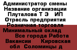 Администратор смены › Название организации ­ Плуталова Т.Э., ИП › Отрасль предприятия ­ Розничная торговля › Минимальный оклад ­ 30 000 - Все города Работа » Вакансии   . Кировская обл.,Соломинцы д.